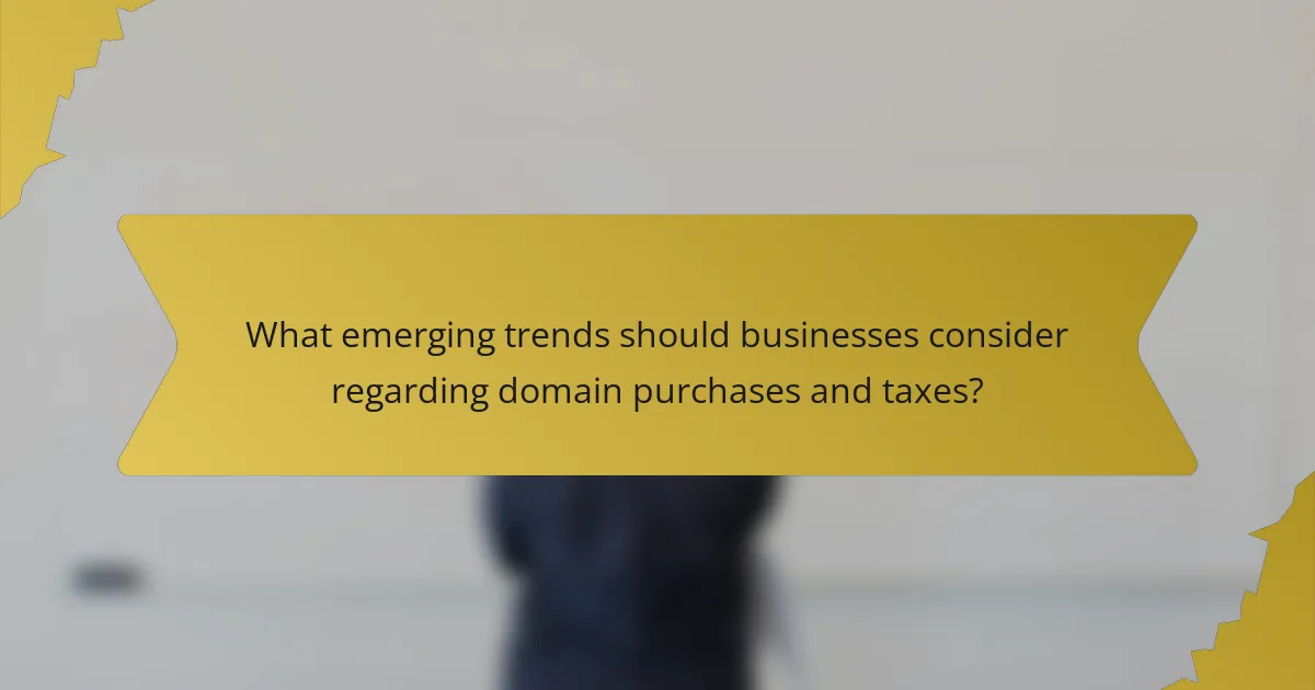 What emerging trends should businesses consider regarding domain purchases and taxes?